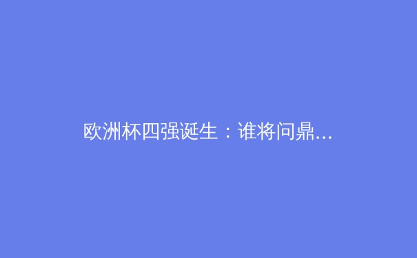 欧洲杯四强诞生：谁将问鼎柏林？深度解析各队优势与隐患 - 3